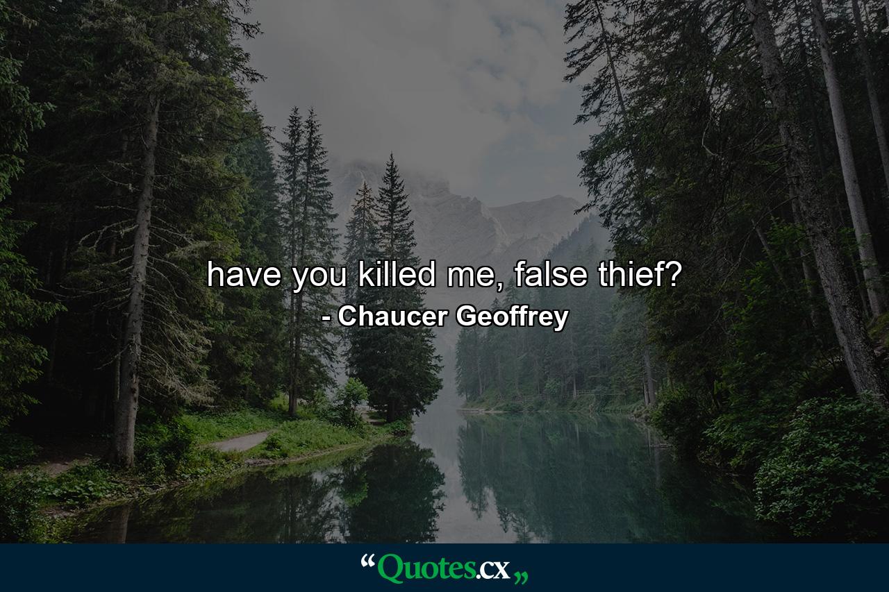 have you killed me, false thief? - Quote by Chaucer Geoffrey