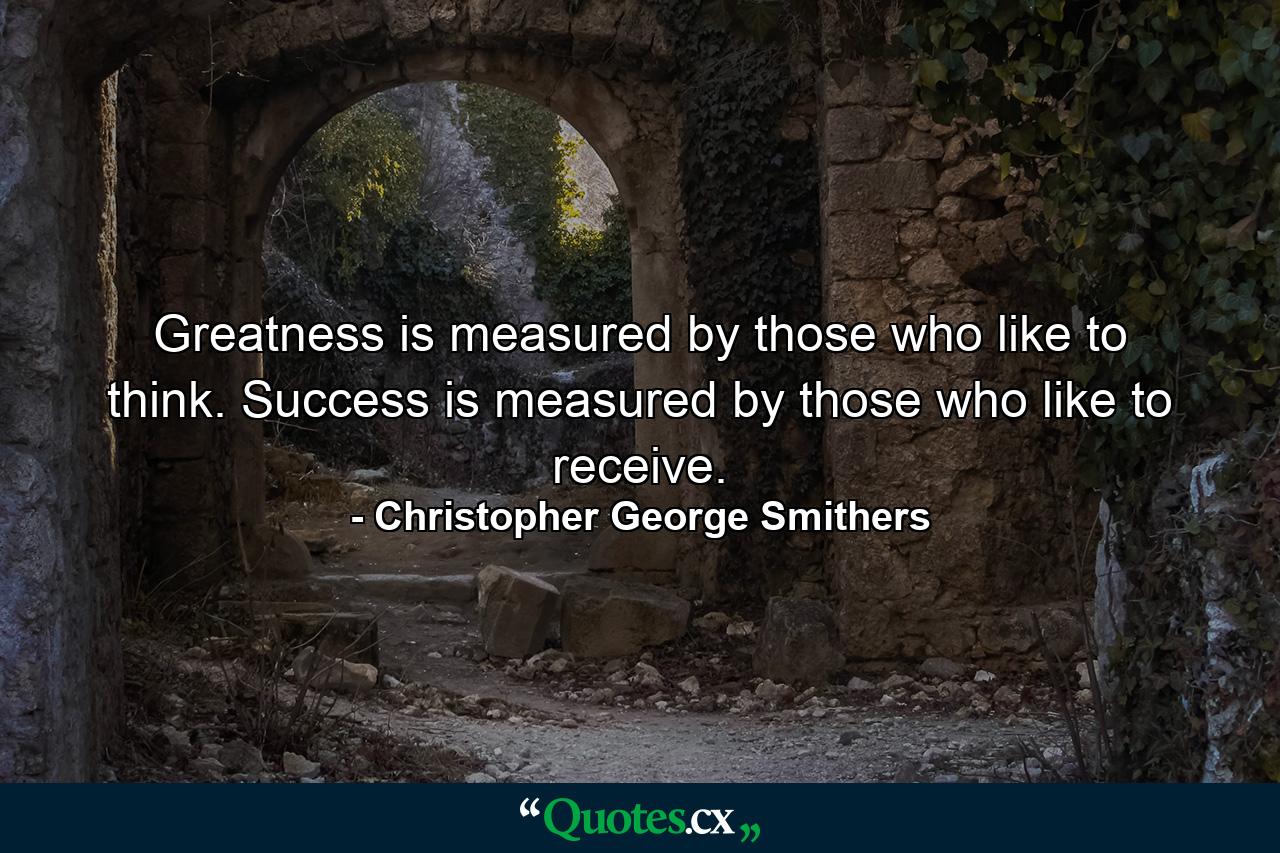 Greatness is measured by those who like to think. Success is measured by those who like to receive. - Quote by Christopher George Smithers