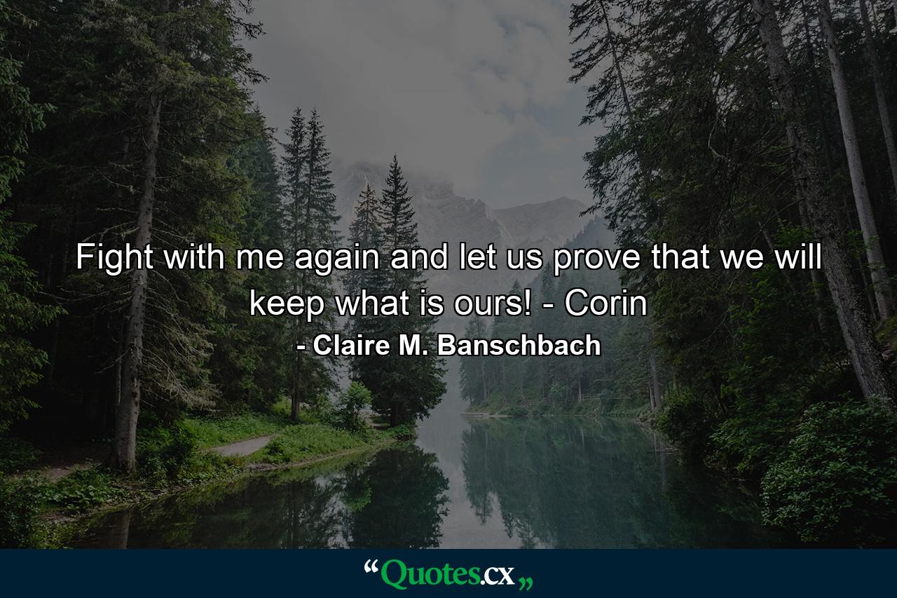 Fight with me again and let us prove that we will keep what is ours! - Corin - Quote by Claire M. Banschbach