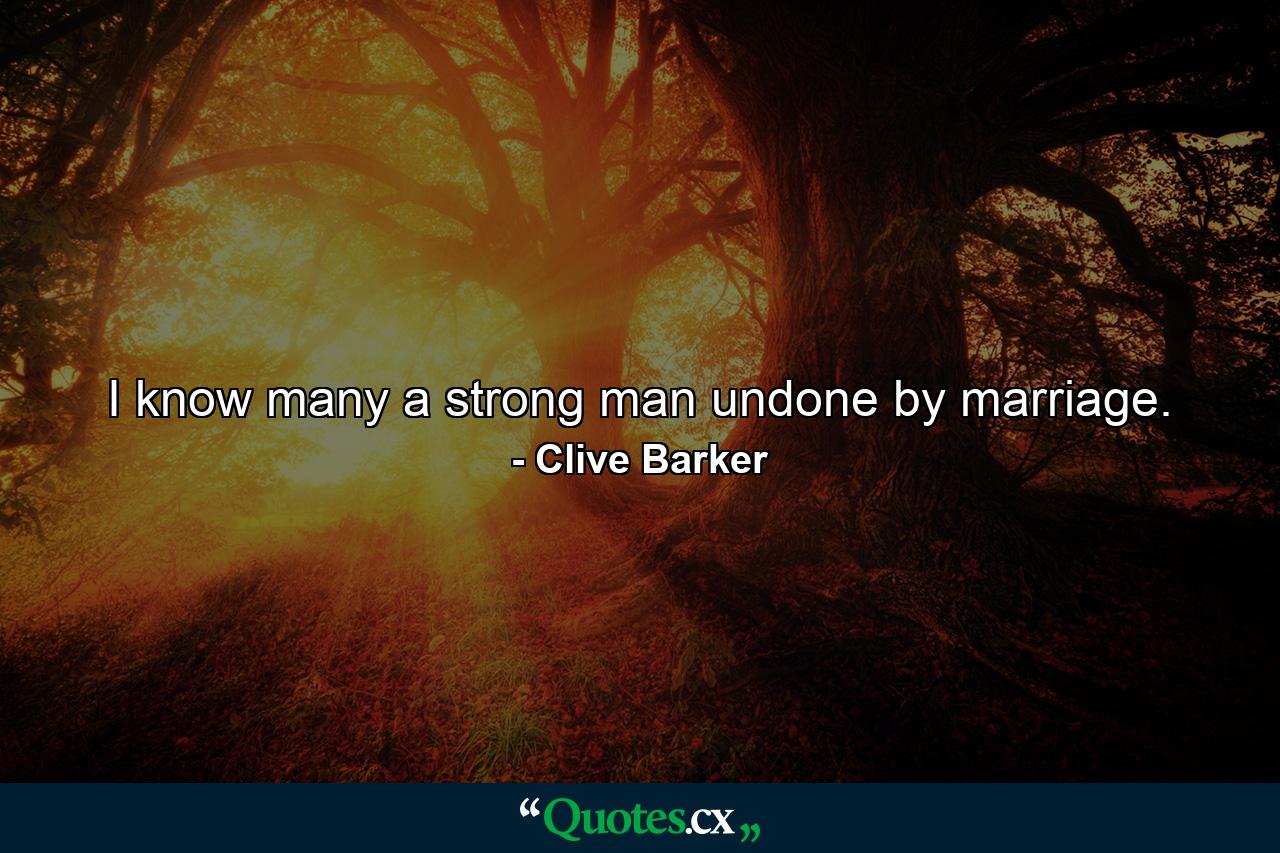 I know many a strong man undone by marriage. - Quote by Clive Barker