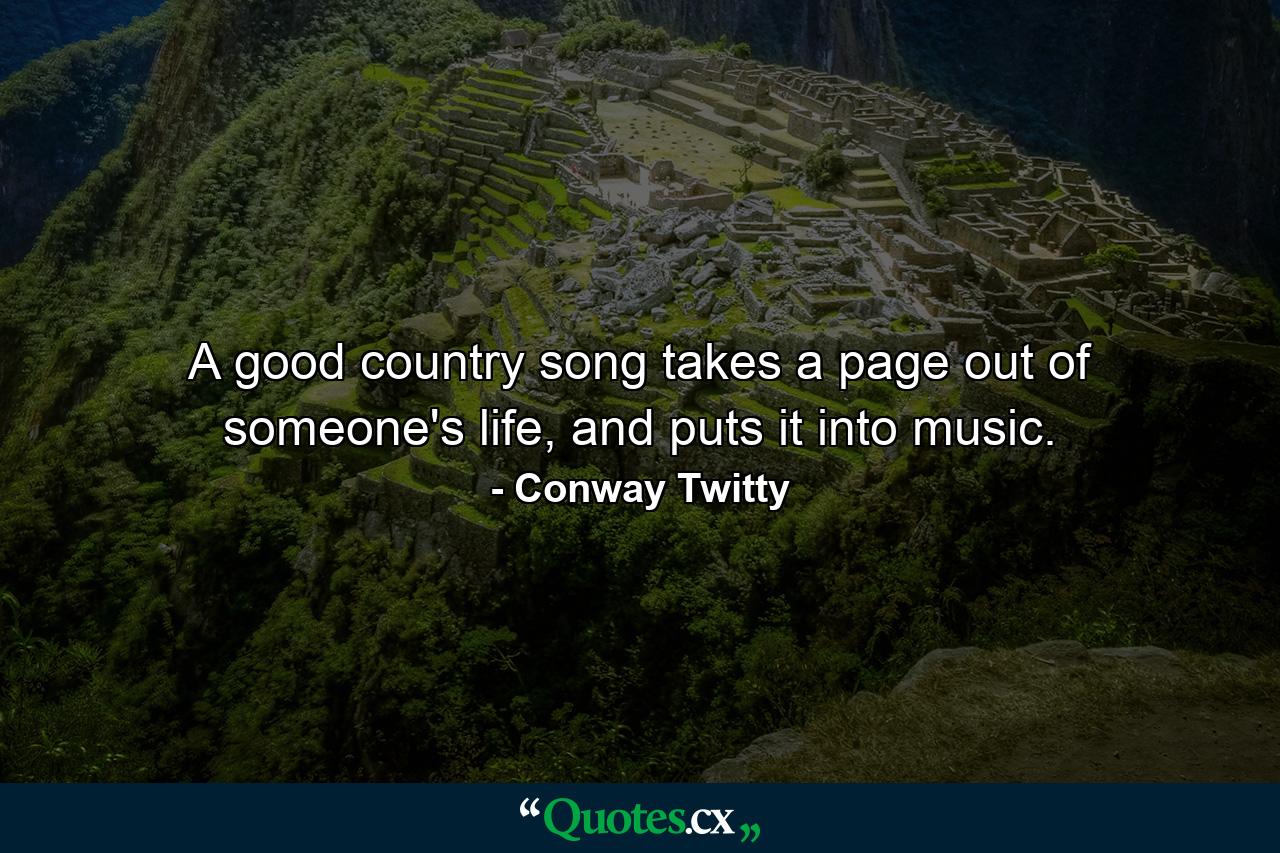 A good country song takes a page out of someone's life, and puts it into music. - Quote by Conway Twitty