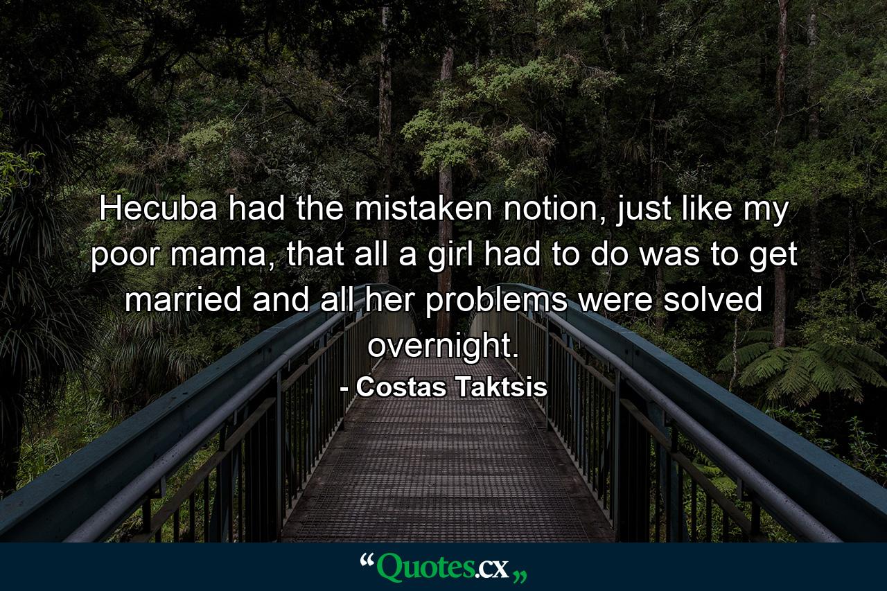 Hecuba had the mistaken notion, just like my poor mama, that all a girl had to do was to get married and all her problems were solved overnight. - Quote by Costas Taktsis