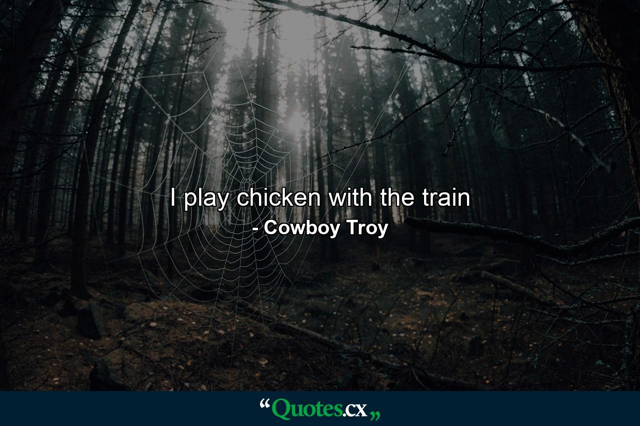 I play chicken with the train - Quote by Cowboy Troy