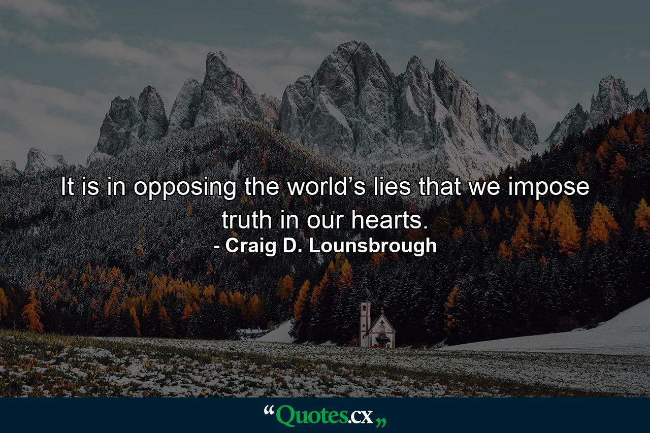 It is in opposing the world’s lies that we impose truth in our hearts. - Quote by Craig D. Lounsbrough