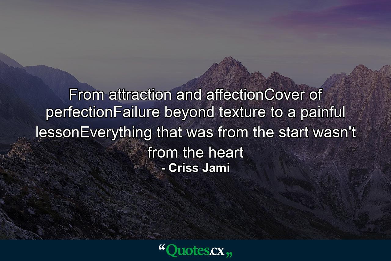 From attraction and affectionCover of perfectionFailure beyond texture to a painful lessonEverything that was from the start wasn't from the heart - Quote by Criss Jami