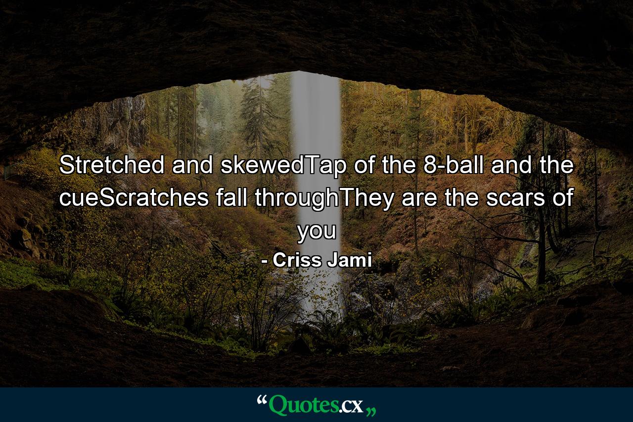 Stretched and skewedTap of the 8-ball and the cueScratches fall throughThey are the scars of you - Quote by Criss Jami