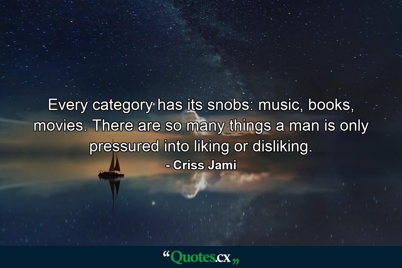 Every category has its snobs: music, books, movies. There are so many things a man is only pressured into liking or disliking. - Quote by Criss Jami