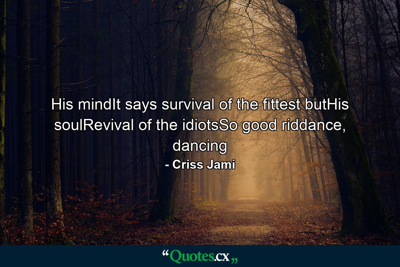 His mindIt says survival of the fittest butHis soulRevival of the idiotsSo good riddance, dancing - Quote by Criss Jami