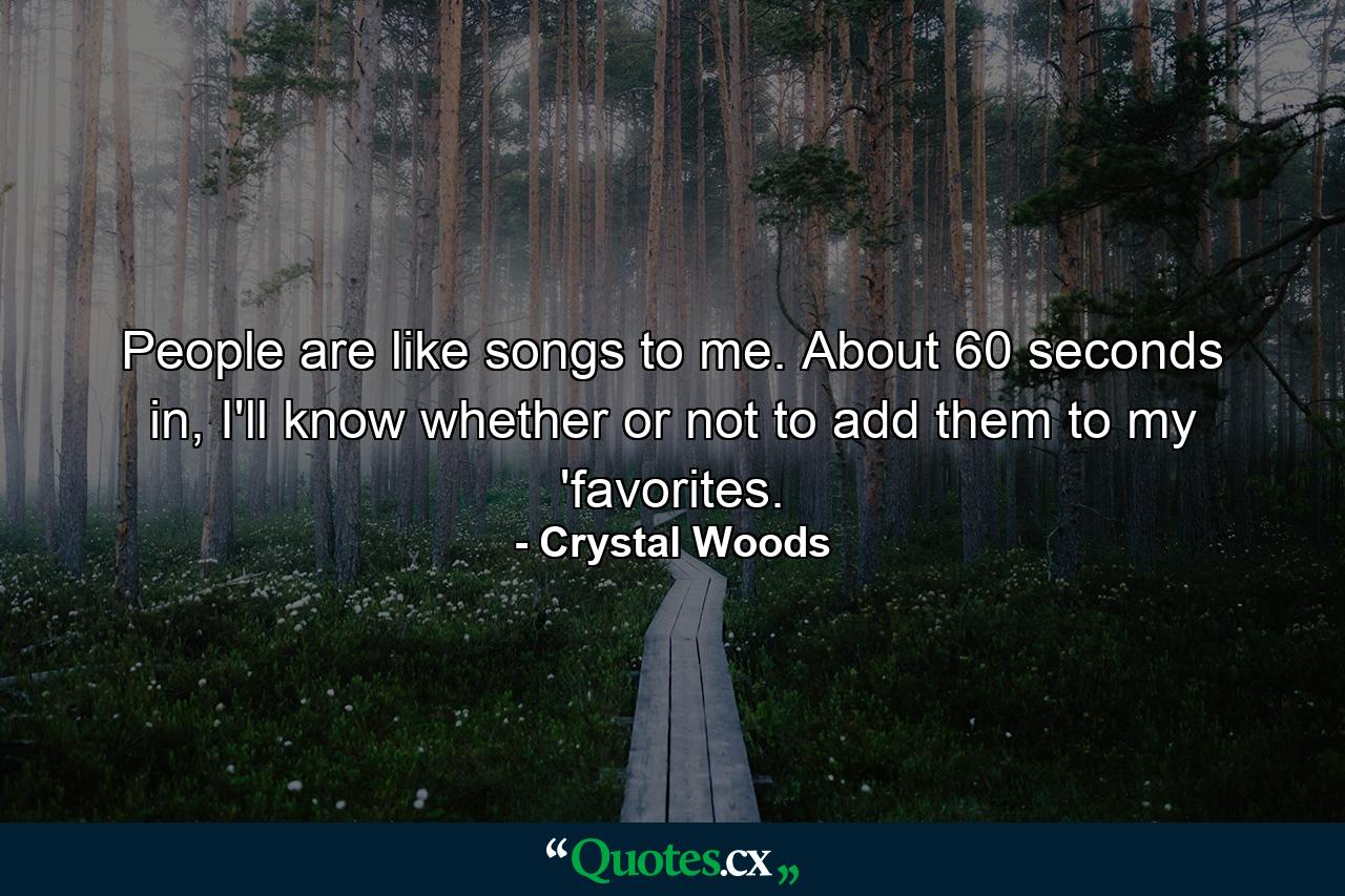 People are like songs to me. About 60 seconds in, I'll know whether or not to add them to my 'favorites. - Quote by Crystal Woods