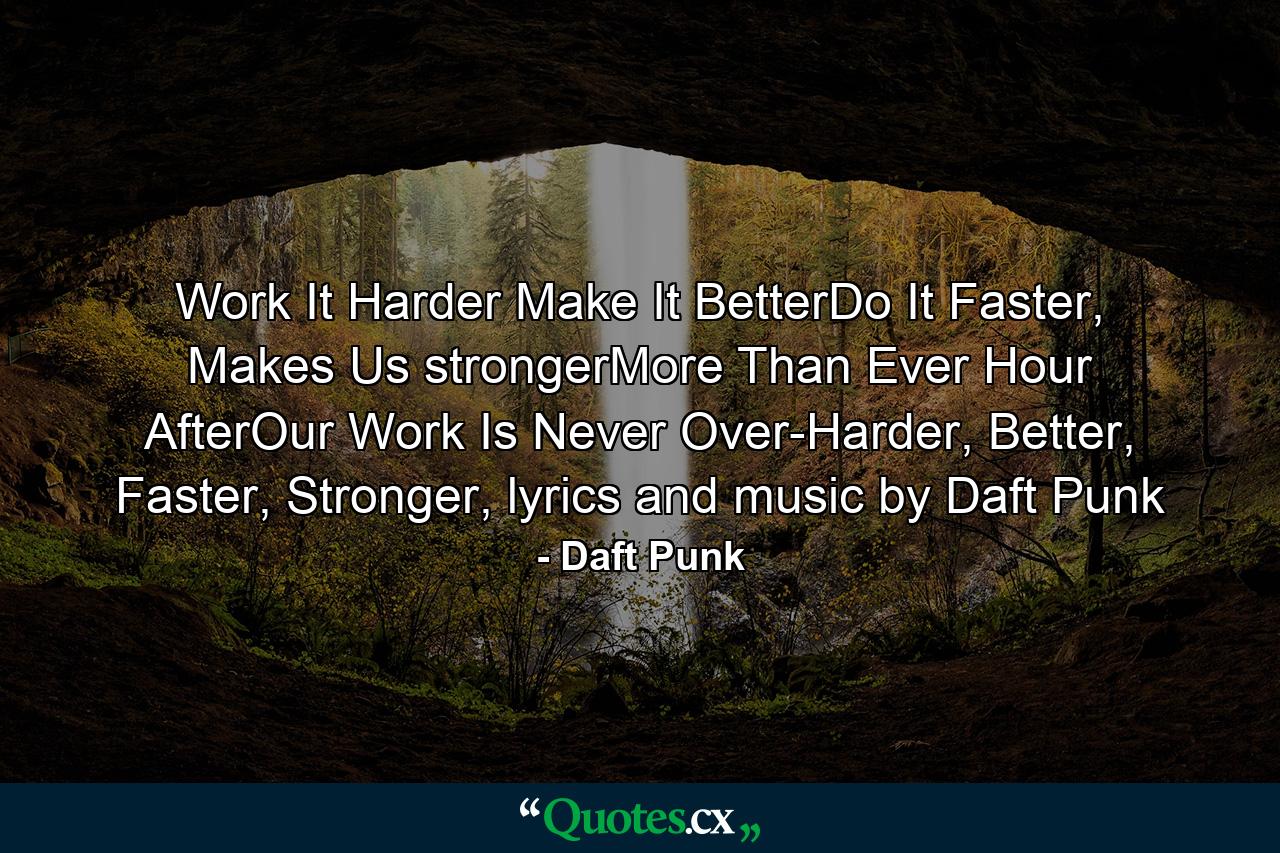 Work It Harder Make It BetterDo It Faster, Makes Us strongerMore Than Ever Hour AfterOur Work Is Never Over-Harder, Better, Faster, Stronger, lyrics and music by Daft Punk - Quote by Daft Punk