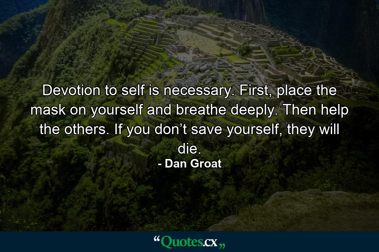 Devotion to self is necessary. First, place the mask on yourself and breathe deeply. Then help the others. If you don’t save yourself, they will die. - Quote by Dan Groat