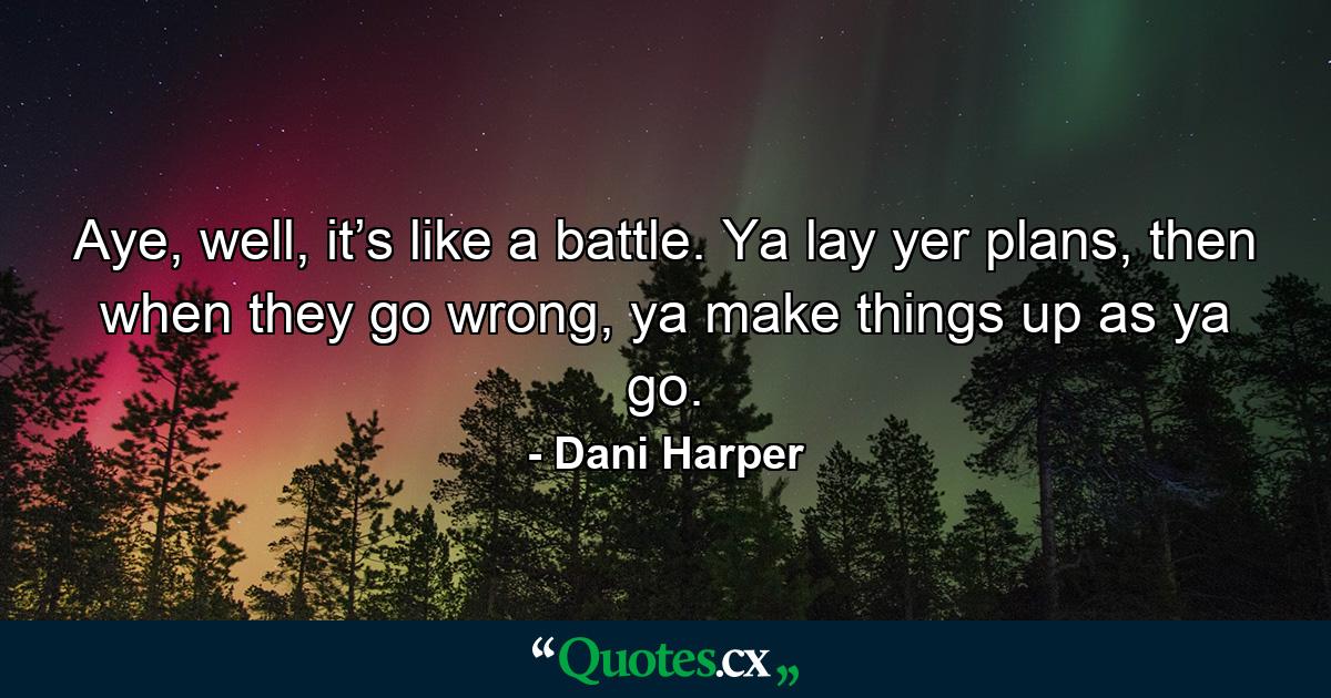 Aye, well, it’s like a battle. Ya lay yer plans, then when they go wrong, ya make things up as ya go. - Quote by Dani Harper