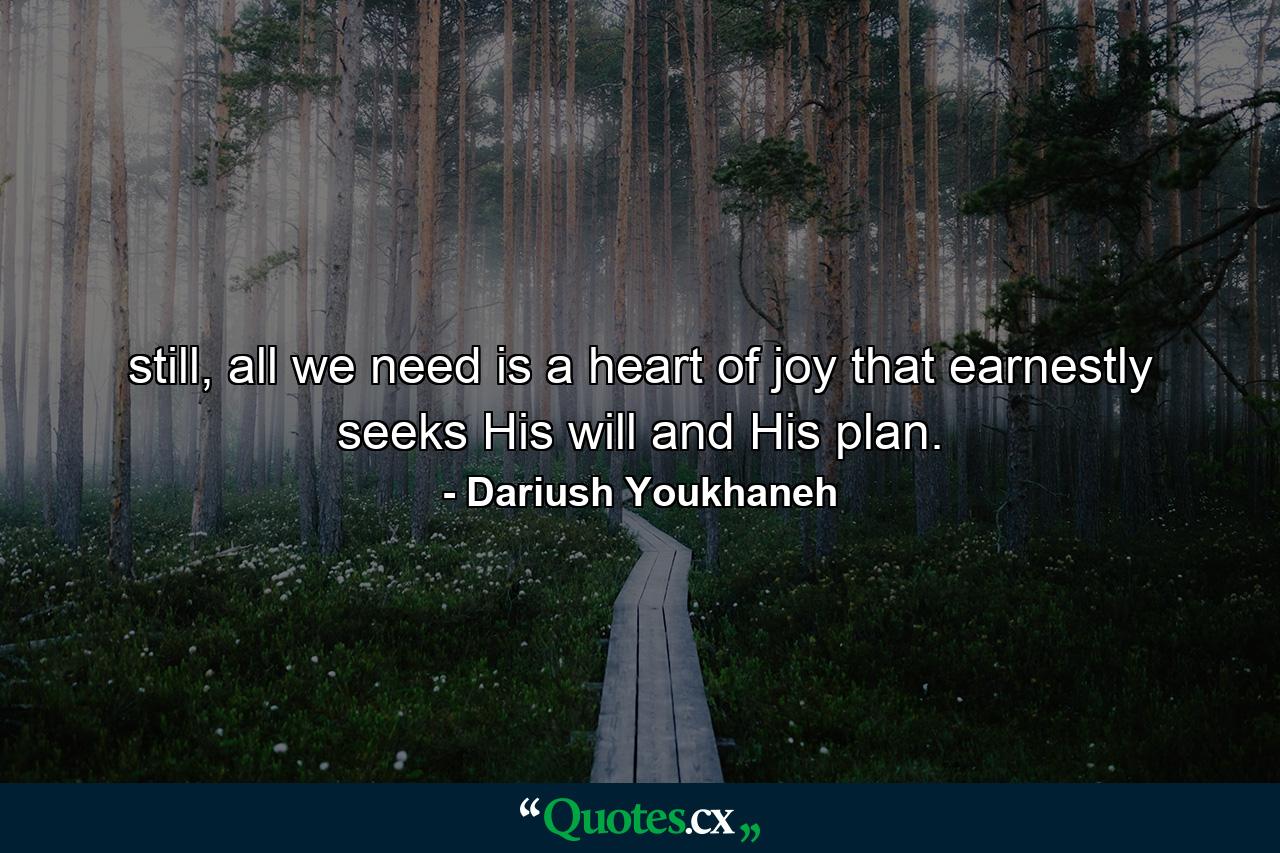 still, all we need is a heart of joy that earnestly seeks His will and His plan. - Quote by Dariush Youkhaneh