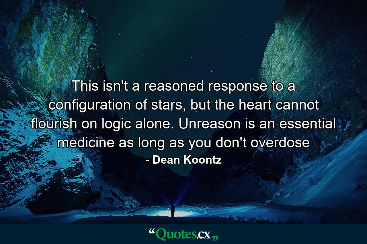 This isn't a reasoned response to a configuration of stars, but the heart cannot flourish on logic alone. Unreason is an essential medicine as long as you don't overdose - Quote by Dean Koontz