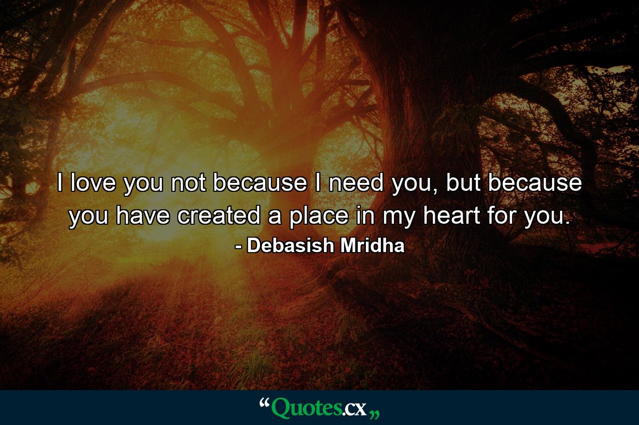 I love you not because I need you, but because you have created a place in my heart for you. - Quote by Debasish Mridha