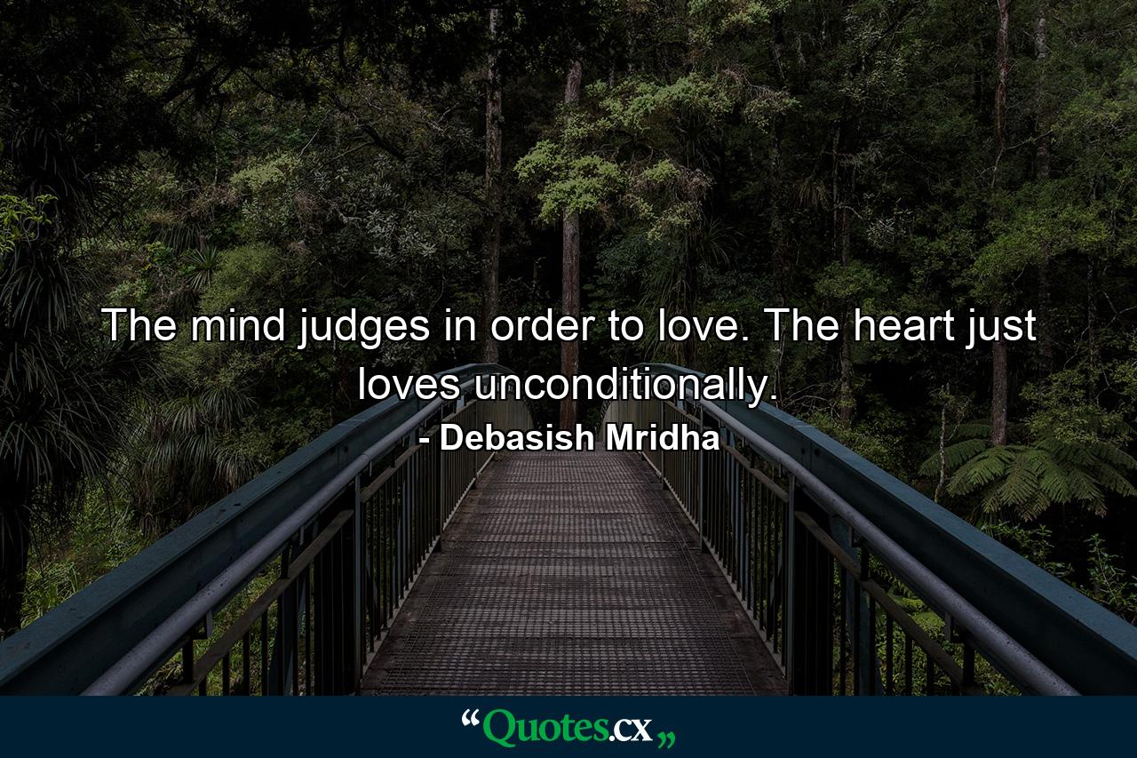 The mind judges in order to love. The heart just loves unconditionally. - Quote by Debasish Mridha