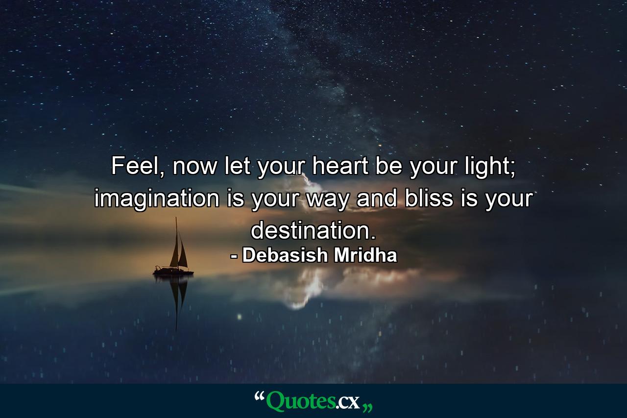 Feel, now let your heart be your light; imagination is your way and bliss is your destination. - Quote by Debasish Mridha