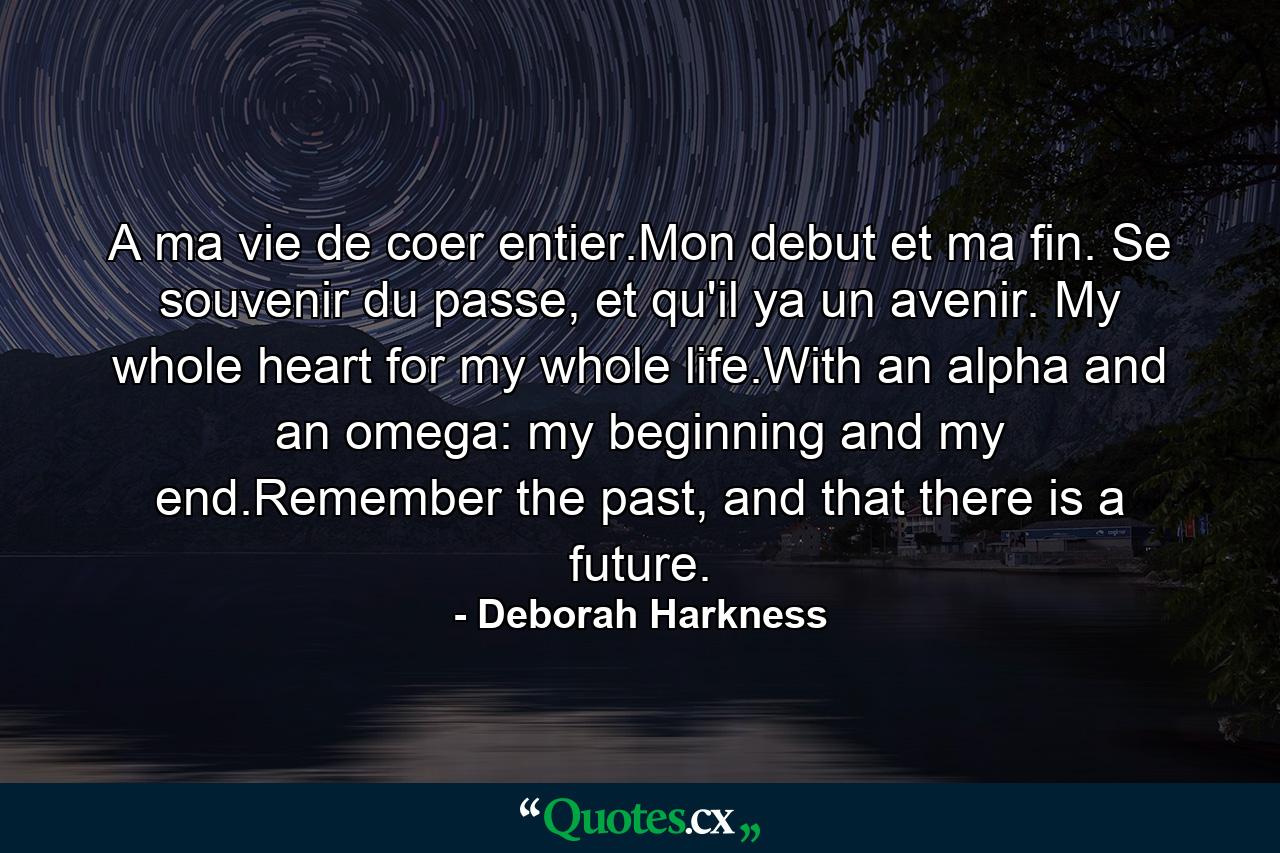 A ma vie de coer entier.Mon debut et ma fin. Se souvenir du passe, et qu'il ya un avenir. My whole heart for my whole life.With an alpha and an omega: my beginning and my end.Remember the past, and that there is a future. - Quote by Deborah Harkness