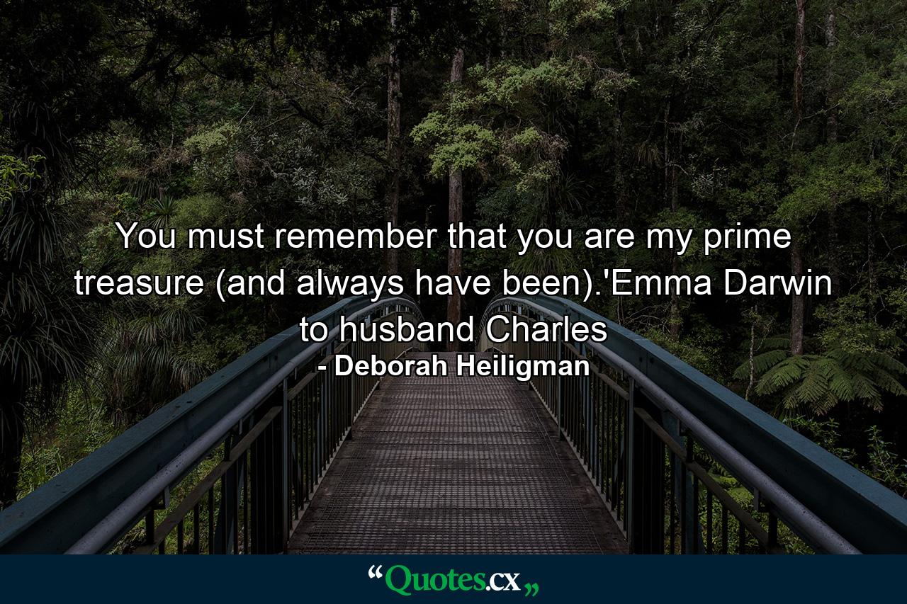 You must remember that you are my prime treasure (and always have been).'Emma Darwin to husband Charles - Quote by Deborah Heiligman