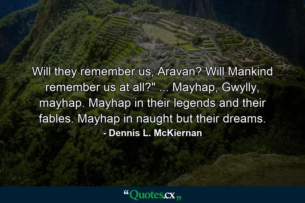 Will they remember us, Aravan? Will Mankind remember us at all?