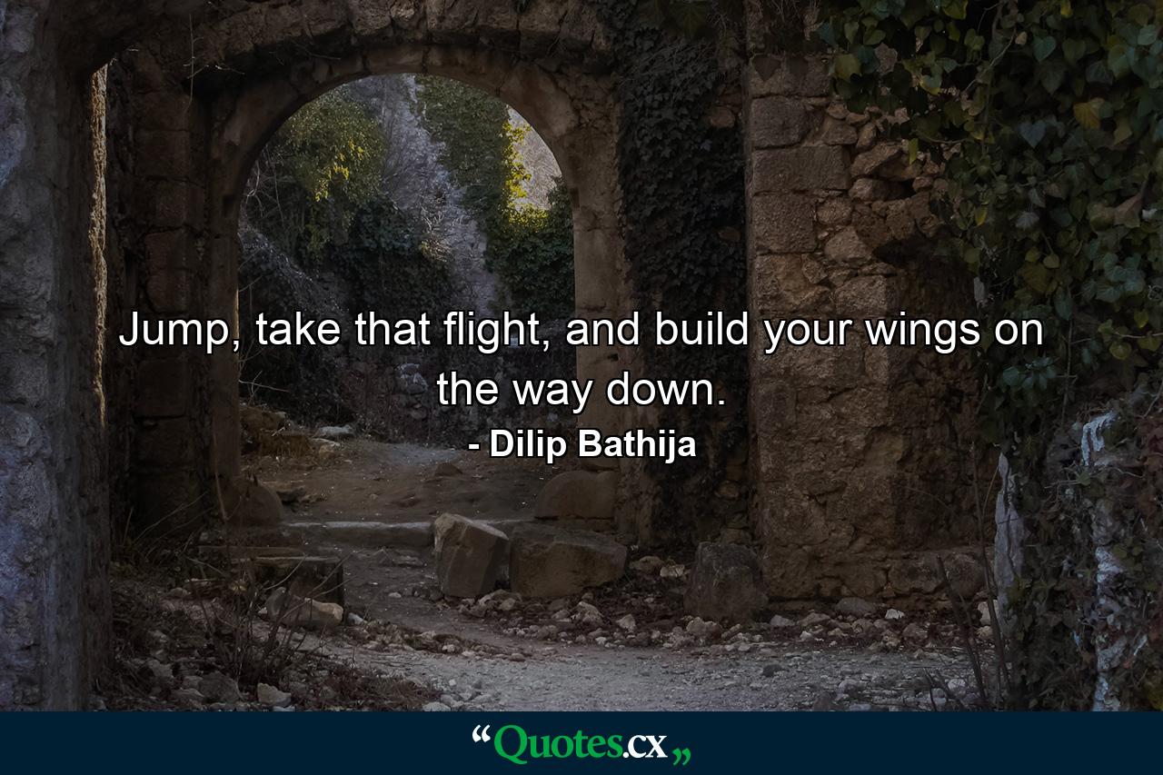 Jump, take that flight, and build your wings on the way down. - Quote by Dilip Bathija