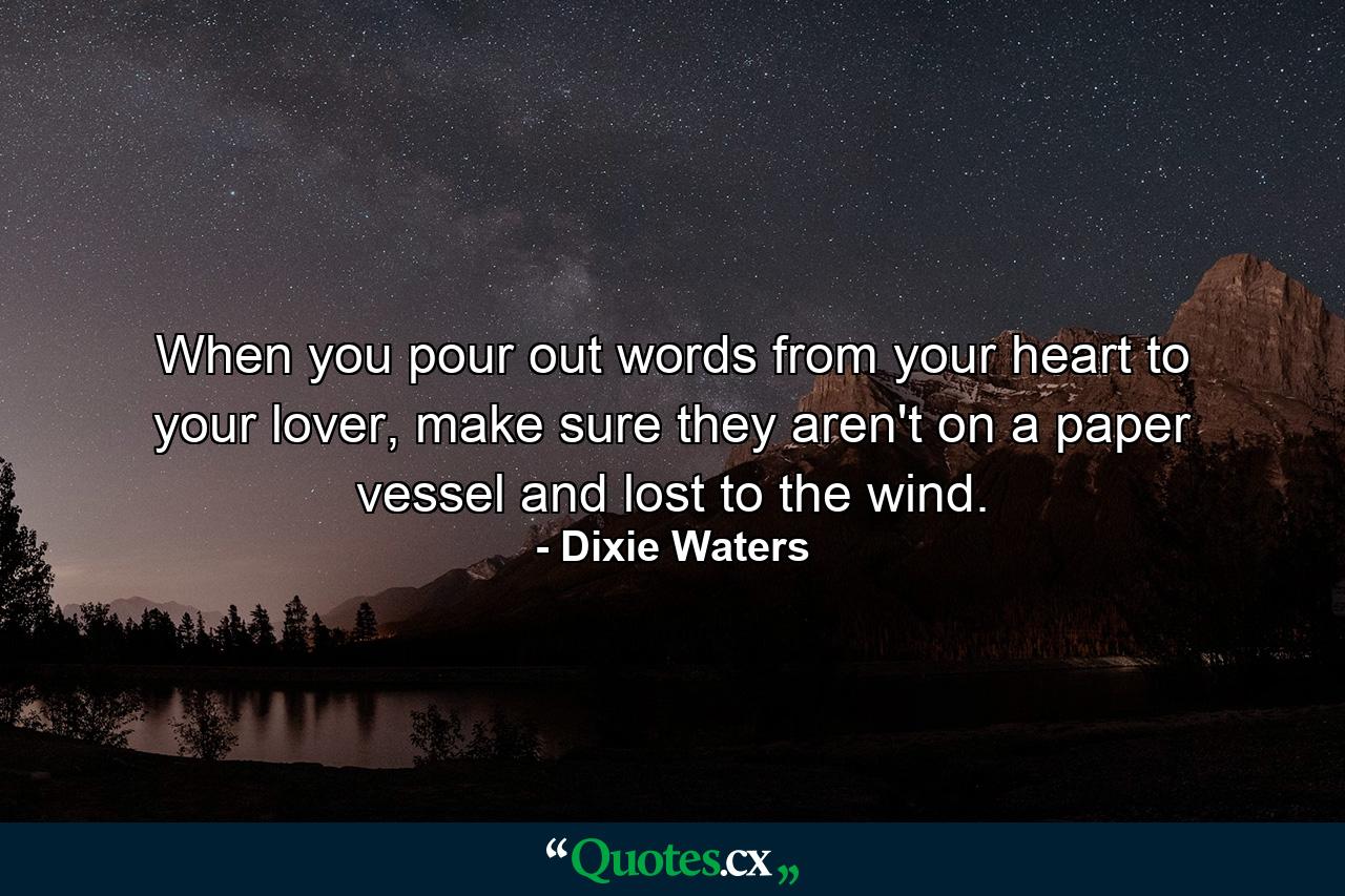 When you pour out words from your heart to your lover, make sure they aren't on a paper vessel and lost to the wind. - Quote by Dixie Waters