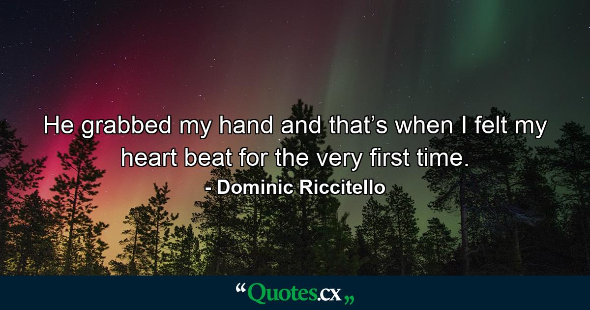 He grabbed my hand and that’s when I felt my heart beat for the very first time. - Quote by Dominic Riccitello