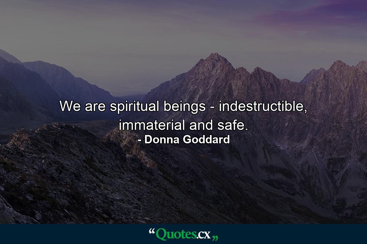 We are spiritual beings - indestructible, immaterial and safe. - Quote by Donna Goddard