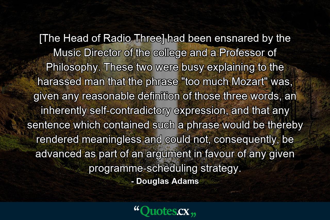 [The Head of Radio Three] had been ensnared by the Music Director of the college and a Professor of Philosophy. These two were busy explaining to the harassed man that the phrase 