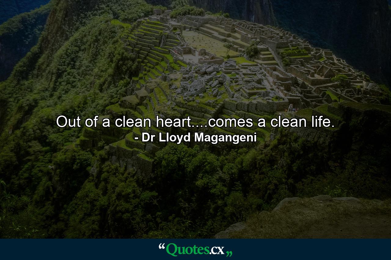 Out of a clean heart....comes a clean life. - Quote by Dr Lloyd Magangeni