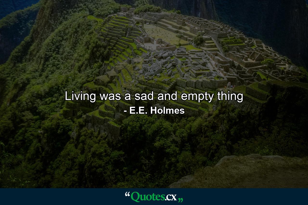 Living was a sad and empty thing - Quote by E.E. Holmes