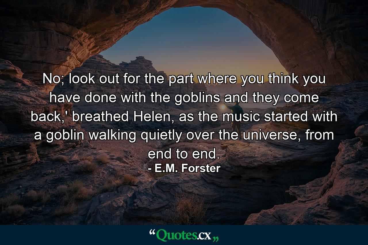 No; look out for the part where you think you have done with the goblins and they come back,' breathed Helen, as the music started with a goblin walking quietly over the universe, from end to end. - Quote by E.M. Forster