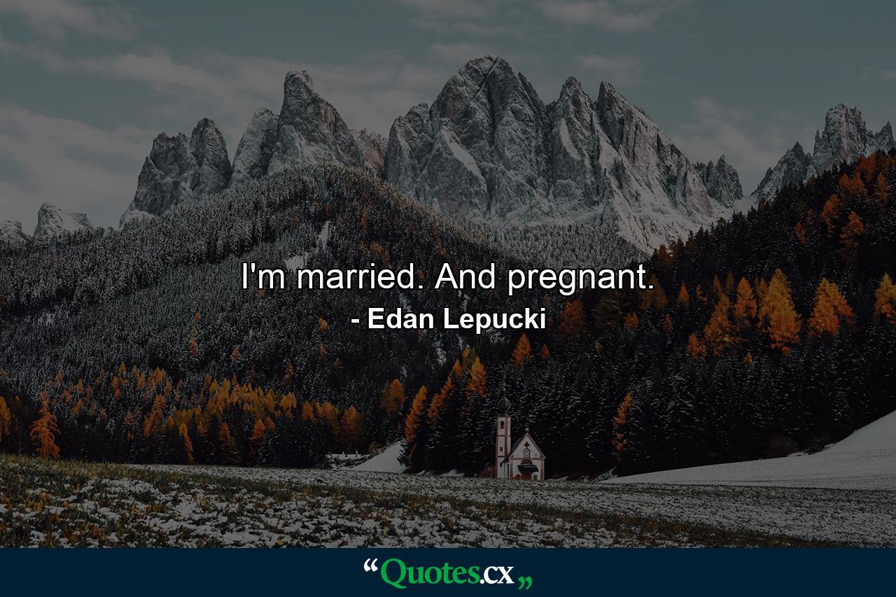 I'm married. And pregnant. - Quote by Edan Lepucki