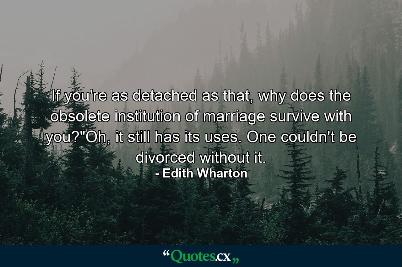 If you're as detached as that, why does the obsolete institution of marriage survive with you?