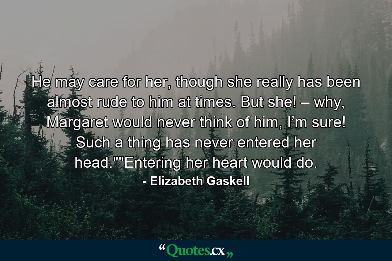 He may care for her, though she really has been almost rude to him at times. But she! – why, Margaret would never think of him, I’m sure! Such a thing has never entered her head.