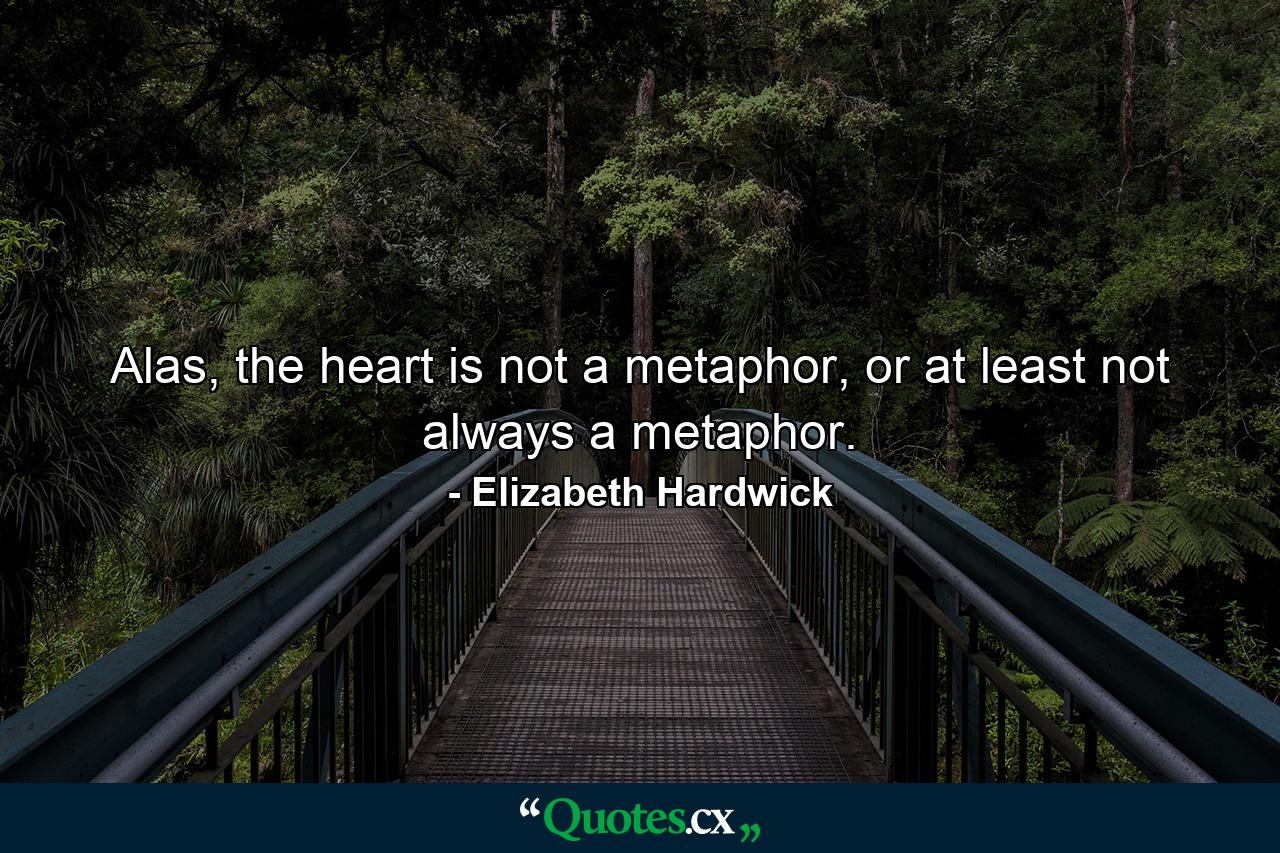 Alas, the heart is not a metaphor, or at least not always a metaphor. - Quote by Elizabeth Hardwick