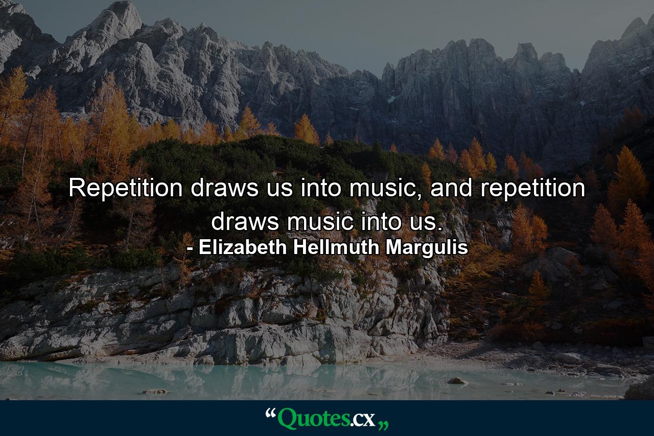 Repetition draws us into music, and repetition draws music into us. - Quote by Elizabeth Hellmuth Margulis