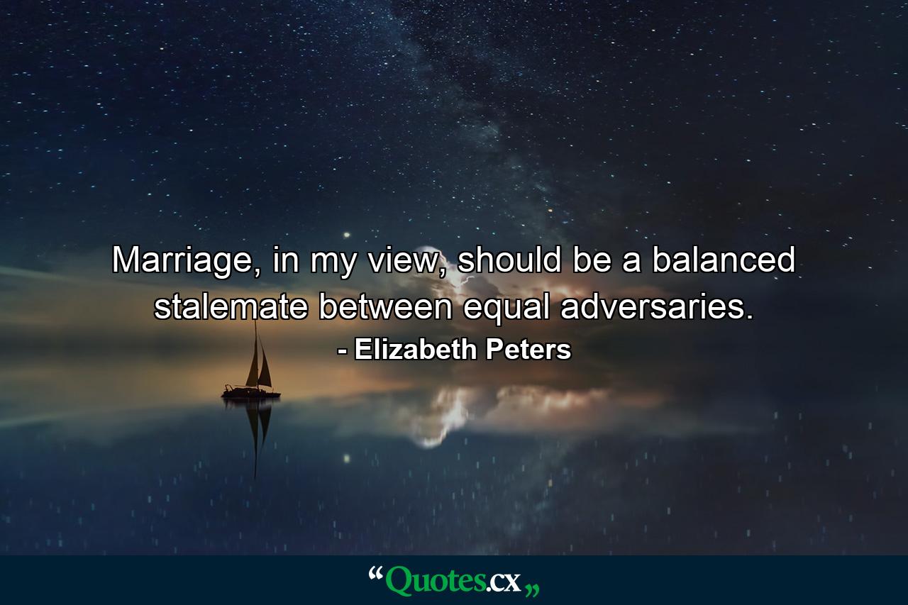 Marriage, in my view, should be a balanced stalemate between equal adversaries. - Quote by Elizabeth Peters