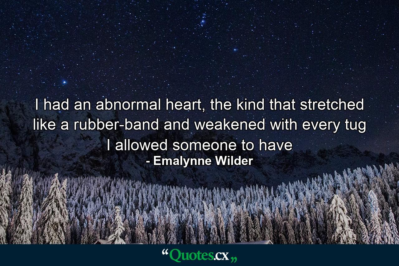 I had an abnormal heart, the kind that stretched like a rubber-band and weakened with every tug I allowed someone to have - Quote by Emalynne Wilder