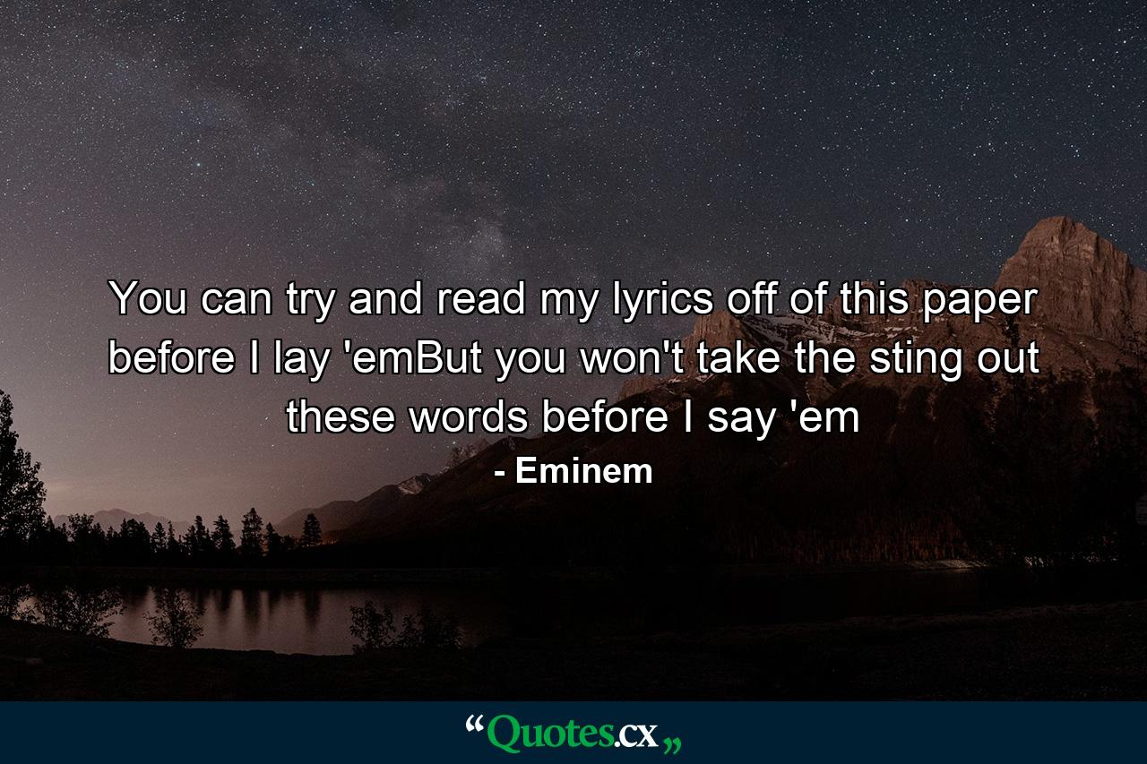 You can try and read my lyrics off of this paper before I lay 'emBut you won't take the sting out these words before I say 'em - Quote by Eminem