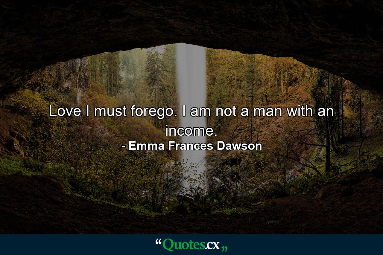 Love I must forego. I am not a man with an income. - Quote by Emma Frances Dawson