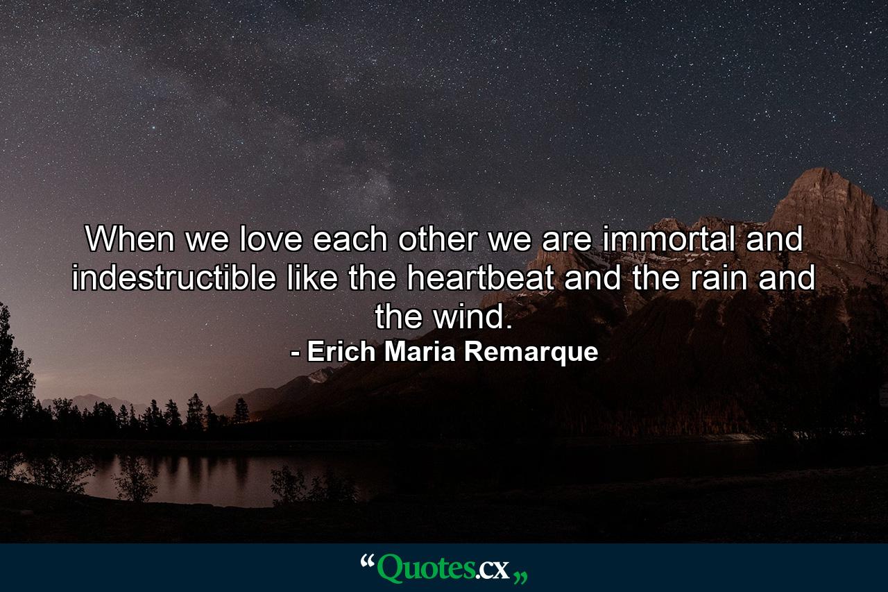 When we love each other we are immortal and indestructible like the heartbeat and the rain and the wind. - Quote by Erich Maria Remarque