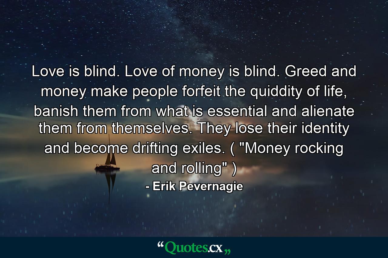 Love is blind. Love of money is blind. Greed and money make people forfeit the quiddity of life, banish them from what is essential and alienate them from themselves. They lose their identity and become drifting exiles. ( 