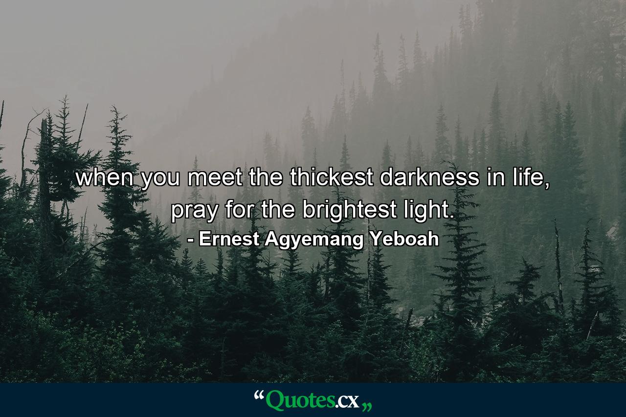 when you meet the thickest darkness in life, pray for the brightest light. - Quote by Ernest Agyemang Yeboah