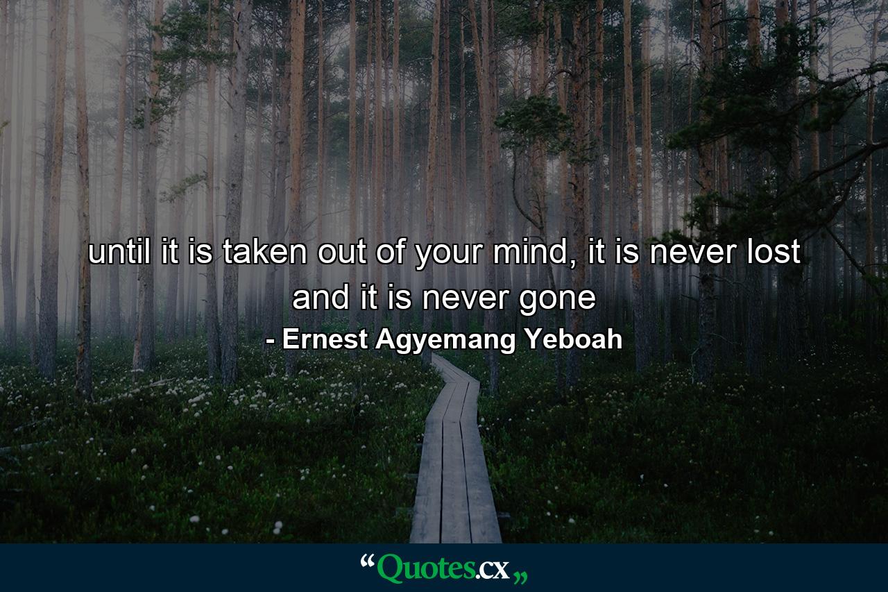 until it is taken out of your mind, it is never lost and it is never gone - Quote by Ernest Agyemang Yeboah