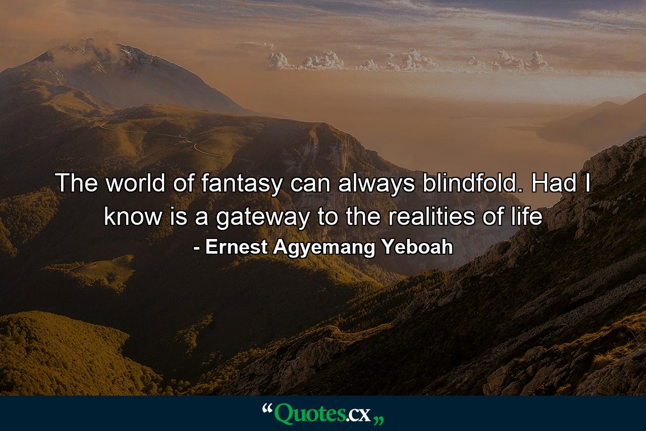 The world of fantasy can always blindfold. Had I know is a gateway to the realities of life - Quote by Ernest Agyemang Yeboah