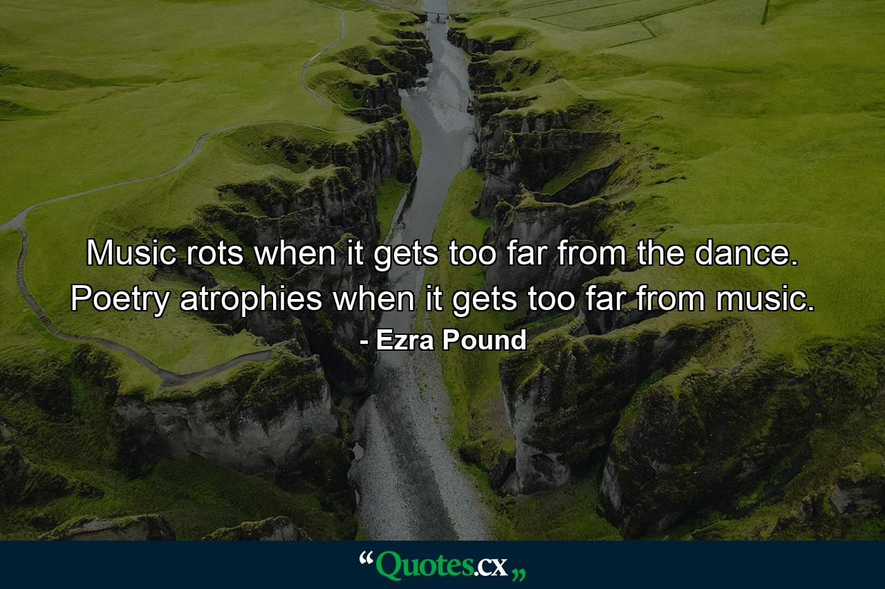 Music rots when it gets too far from the dance. Poetry atrophies when it gets too far from music. - Quote by Ezra Pound