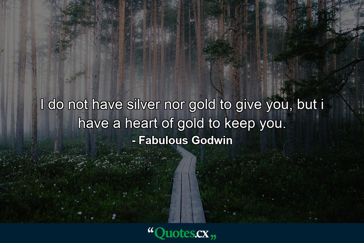 I do not have silver nor gold to give you, but i have a heart of gold to keep you. - Quote by Fabulous Godwin