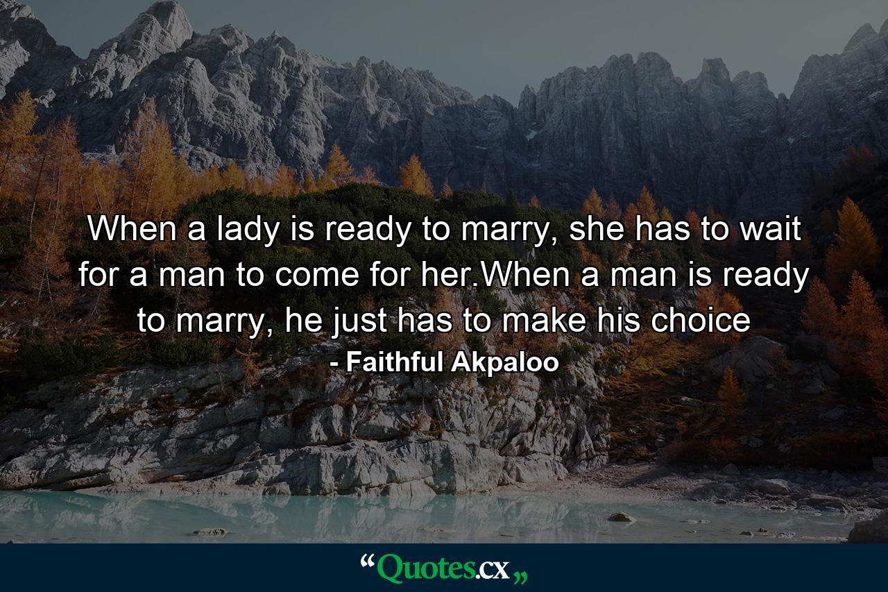 When a lady is ready to marry, she has to wait for a man to come for her.When a man is ready to marry, he just has to make his choice - Quote by Faithful Akpaloo