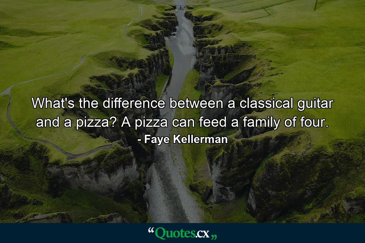 What's the difference between a classical guitar and a pizza? A pizza can feed a family of four. - Quote by Faye Kellerman